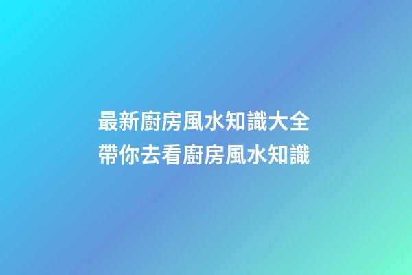 最新廚房風水知識大全 帶你去看廚房風水知識